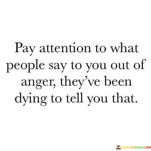 Pay Attention To What People Say To You Out Of Anger Quotes