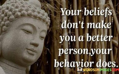 Your Beliefs Don't Make You A Better Person Your Quotes