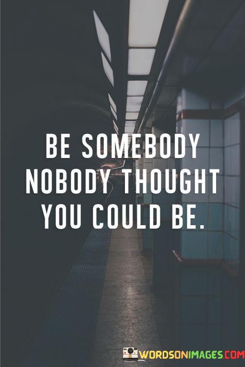 Be-Somebody-Nobody-Thought-You-Could-Be-Quotes.jpeg