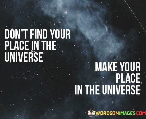 Dont-Find-Your-Place-In-The-Universe-Make-Your-Quotes.jpeg