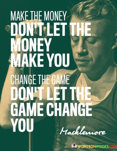The quote emphasizes maintaining one's integrity and values in the face of success and societal pressures. "Make the money" encourages financial success. "Don't let the money make you" warns against becoming consumed by wealth. It highlights the importance of staying true to one's principles.

The quote underscores the idea of staying authentic. "Change the game" signifies achieving success. "Don't let the game change you" emphasizes the need to resist the negative influences that can accompany success, such as greed or compromising one's values.

In essence, the quote speaks to the importance of personal growth and maintaining one's moral compass as they achieve success. It conveys the idea that success should not lead to a loss of identity or ethical principles. The quote reflects the value of remaining grounded and true to oneself even in the face of external pressures and temptations that may come with financial success.