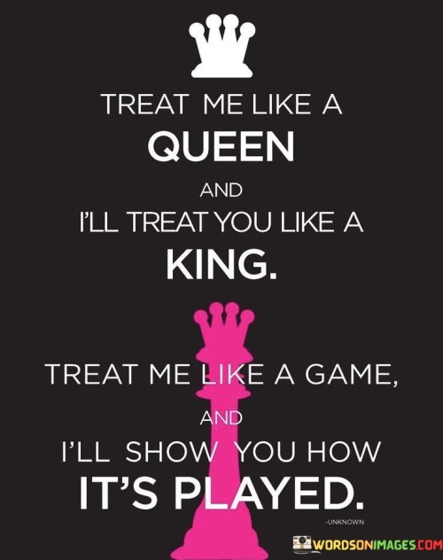 Treat Me Like A Queen And I'll Treat You Quotes