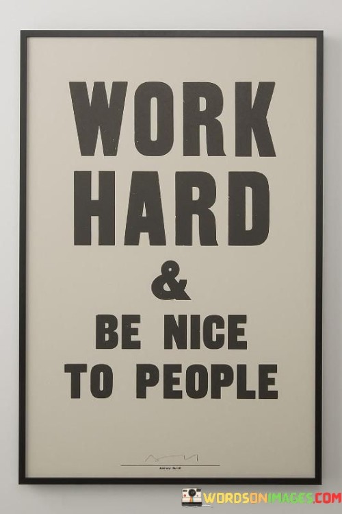 This concise quote encapsulates a simple yet powerful life philosophy. "Work hard" signifies diligence, ambition, and the pursuit of goals. "Be nice to people" emphasizes kindness, compassion, and positive interactions with others. Together, it promotes the idea that success and personal fulfillment can be achieved through both hard work and genuine, respectful relationships.

The quote underscores the balance between personal ambition and interpersonal relationships. It suggests that one can attain success without compromising their values or mistreating others. "Work hard" acknowledges the importance of effort and dedication, while "be nice to people" highlights the significance of empathy and goodwill.

In essence, the quote speaks to the idea that one's success should not come at the expense of their character or the well-being of others. It advocates for a harmonious approach to life, where personal achievement and kindness coexist, ultimately contributing to a more fulfilling and meaningful existence.