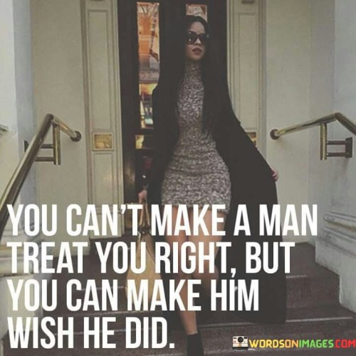 The quote underscores personal agency and self-respect in relationships. "Make a man treat you right" reflects the desire for respect and kindness. "Make him wish he did" signifies creating an impact through self-worth and boundaries. The quote conveys the idea that one can influence behavior by valuing oneself and setting standards.

The quote highlights the importance of self-esteem and boundaries. It suggests that by valuing oneself and refusing to accept mistreatment, individuals can inspire others to treat them better. "Make him wish he did" implies that one's self-respect can lead to introspection and change in the other person's behavior.

In essence, the quote speaks to the empowerment that comes from setting and maintaining healthy boundaries. It emphasizes the idea that individuals have the capacity to influence how they are treated by asserting their self-worth and demanding respect. The quote reflects the importance of self-respect and personal agency in fostering healthier and more equitable relationships.