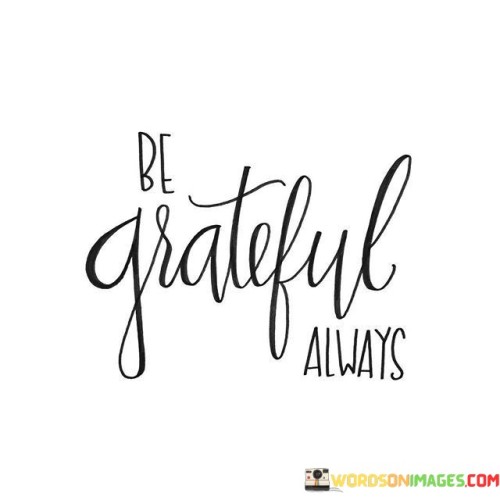 Maintain a thankful heart continuously is the core message. It's about appreciating life's blessings consistently. This quote reflects the importance of gratitude as a daily practice. It speaks to the value of recognizing and cherishing the positive aspects of life.

The central idea is clear: be thankful always. It captures the essence of finding joy in the simple things and acknowledging the good around you. This phrase embodies the concept of cultivating a positive mindset, emphasizing the power of gratitude to transform your perspective.

The quote underscores the impact of gratitude on well-being. It's not about occasional thankfulness; it's about a constant attitude of appreciation. This statement highlights that gratitude is a habit that can improve mental and emotional health, reinforcing the idea that focusing on what you have, rather than what you lack, leads to a more fulfilling life. It reminds us that by embracing gratitude, we enhance our overall happiness and spread positivity to those around us.