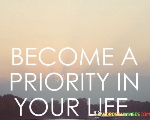 Place yourself first in your life. Prioritize your needs, wants, and well-being. Make sure you are a significant focus, not an afterthought. This quote underscores the importance of self-care and valuing your own importance in your daily life.

Elevate yourself to the top of your list. Dedicate time for self-improvement and self-love. It's about recognizing your worth and treating yourself accordingly. This quote emphasizes that by making yourself a priority, you enhance your overall quality of life.

Shifting yourself to a place of prominence is key. Attend to your physical, mental, and emotional needs. It's a reminder to invest in your growth and happiness. By becoming a priority, you embrace a healthier and more fulfilling lifestyle, benefiting both you and those around you.