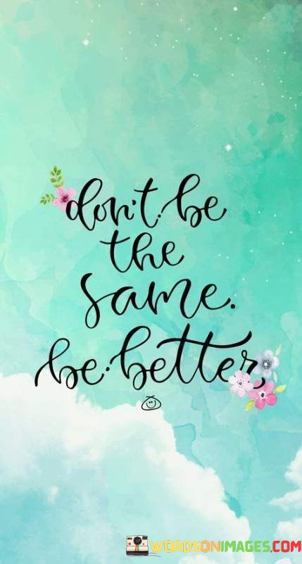 Dont-Be-The-Same-Be-Better-Quotes.jpeg