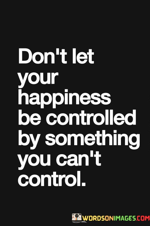 Dont-Let-Your-Happiness-Be-Controlled-By-Something-Quotes.jpeg