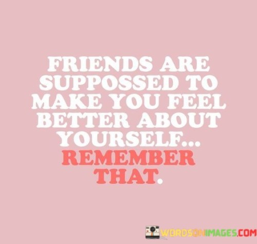 Friends Are Suppossed To Make You Feel Better About Quotes