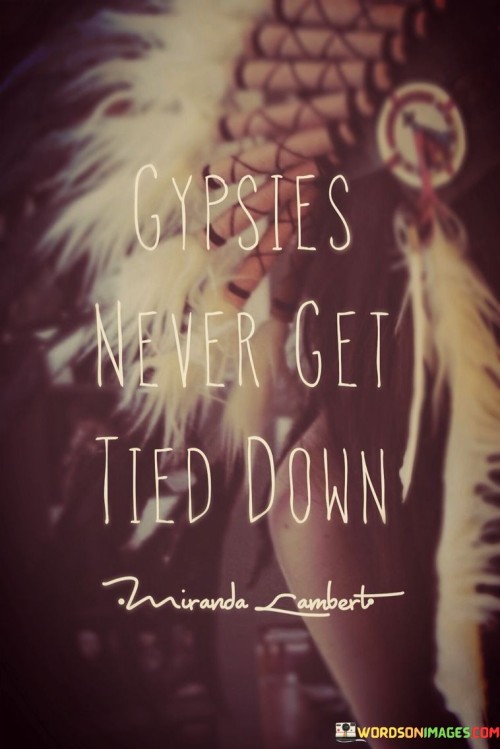 Gypsies, known for their wanderlust, resist constraints. This quote suggests a nomadic existence, avoiding commitments for unrestricted exploration and experiences. It embodies a carefree spirit that embraces change and avoids settling in one place.

The quote implies a resistance to attachment. Gypsies prioritize mobility over stability. This notion extends beyond physical ties to a mindset of adaptability. It reflects a willingness to let go, ensuring flexibility and openness to diverse encounters.

Tied down contrasts with the gypsy way. Commitments limit spontaneity. The quote encourages embracing life's uncertainties. By avoiding entanglements, a journey full of diverse encounters and personal growth is pursued. It celebrates the beauty of an unburdened life, forever on the move.