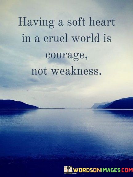 Having-A-Soft-Heart-In-A-Cruel-World-Is-Courage-Quotes3152c1242992c8b4.jpeg