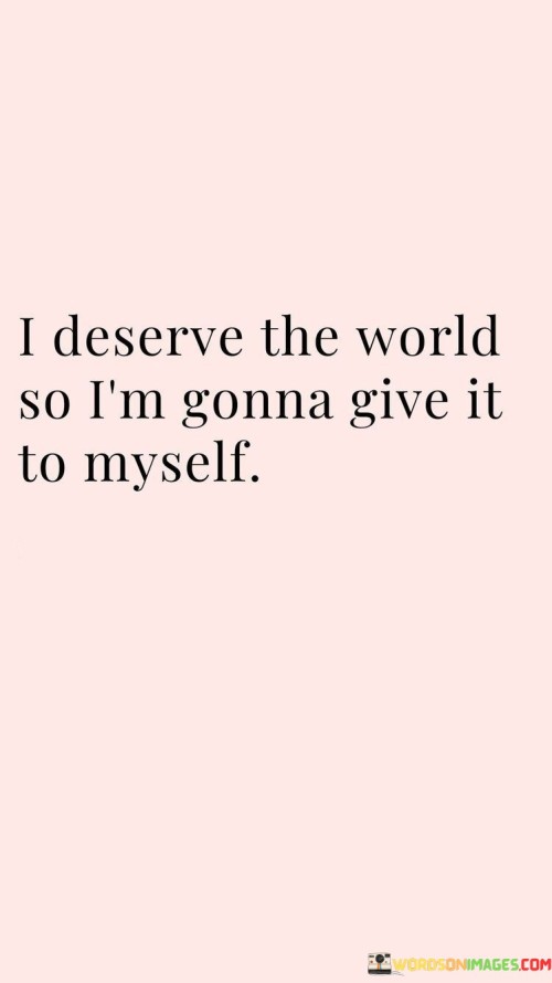 I Deserve The World So I'm Gonna Give It Quotes