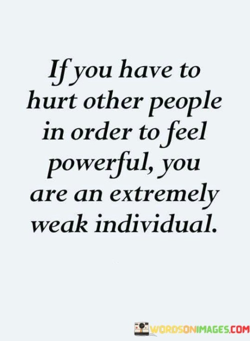 If You Have To Hurt Other People In Order To Feel Powerful You Are An Quotes