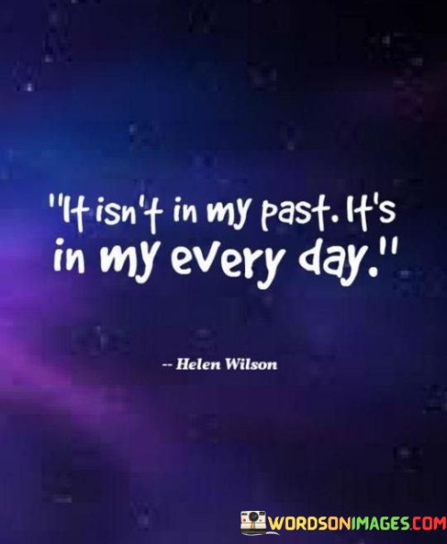 My history shapes my present moments. The quote highlights ongoing impact. It's about past experiences woven into daily life. The speaker conveys that their journey reverberates in everything they do, creating a continuous thread of influence that can't be separated from their present reality.

Each day carries echoes of the past. The quote alludes to perpetual resonance. It's about how history lives on in routines and actions. The speaker implies that their story isn't confined to past chapters; it remains an integral part of their daily narrative.

Past molds the present mindset. The quote hints at mental imprints. It's about how experiences shape perspectives. The speaker suggests that their history forms the lens through which they view the world each day, affecting thoughts and attitudes in an ongoing manner.