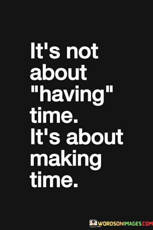 This quote emphasizes prioritization and intentionality. "It's Not About Having Time" challenges the notion of passively waiting for opportunities. "It's About Making Time" implies taking control, proactively dedicating moments to what truly matters.

The quote underscores time management and values alignment. "It's Not About Having Time" questions excuses. "It's About Making Time" conveys the power to allocate resources for meaningful pursuits, fostering personal growth and fulfillment.

In essence, the quote captures the essence of active engagement. "It's Not About Having Time, It's About Making Time" inspires a purposeful approach to life, encouraging individuals to allocate time for their passions and priorities, ultimately leading to a more fulfilling and purpose-driven existence