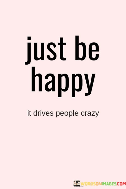 Just Be Happy It Drives People Crazy Quotes