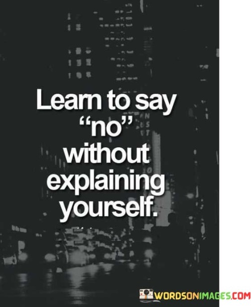 "Learn to say no" emphasizes setting boundaries. It's about asserting oneself. The quote suggests declining without guilt. The speaker advises on protecting time and energy, implying that saying no can be liberating and empowering.

"No" doesn't demand justification. The quote emphasizes autonomy. It's about embracing the right to refuse. The speaker implies that explanations aren't always necessary, highlighting that personal decisions are valid without elaboration.

Respect your decisions first. The quote points to self-honor. It's about valuing your choices. The speaker implies that saying no without extensive rationale honors your autonomy and preserves your emotional well-being, emphasizing the importance of self-respect in communication.