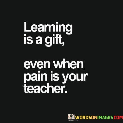 Learning-Is-A-Gift-Even-When-Pain-Is-Your-Teacher-Quotes.jpeg