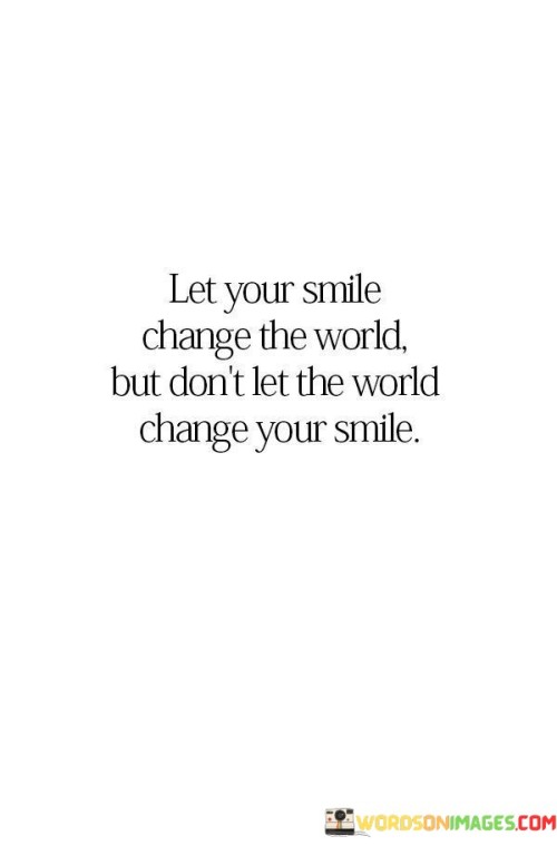"Let your smile change the world, but don't let the world change your smile." This quote carries a powerful message about the resilience and positivity of maintaining one's genuine smile despite external challenges.

The first part of the quote encourages the idea that a simple smile can have a significant impact on the world around us. It suggests that by radiating positivity and kindness through our smiles, we can contribute to making the world a better place.

The second part of the quote serves as a reminder to protect one's authentic self. It implies that even in the face of negativity, difficulties, or pressures from the world, individuals should hold onto their genuine smiles and not allow external factors to erode their inner positivity.

In essence, this quote encourages a balance between positively influencing the world through one's smile and maintaining one's personal authenticity and positivity in the face of adversity. It's a call to be a beacon of light while staying true to oneself.