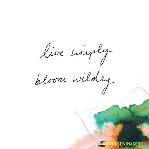 Embrace simplicity, thrive wildly. The quote suggests balanced living. It's about finding joy in basics. The speaker implies that by focusing on the essentials and appreciating life's simple pleasures, one can create a foundation for genuine happiness and contentment.

Flourish with untamed spirit. The quote alludes to unrestricted growth. It's about living authentically. The speaker implies that by embracing a wild, unapologetic attitude, one can tap into their true potential and explore uncharted territories, promoting personal growth and individuality.

Wildness as a source of vitality. The quote hints at untamed energy. It's about harnessing passion. The speaker suggests that by allowing oneself to bloom wildly, one can tap into their innate creativity and passion, fostering a vibrant and dynamic existence that adds color to life's journey.