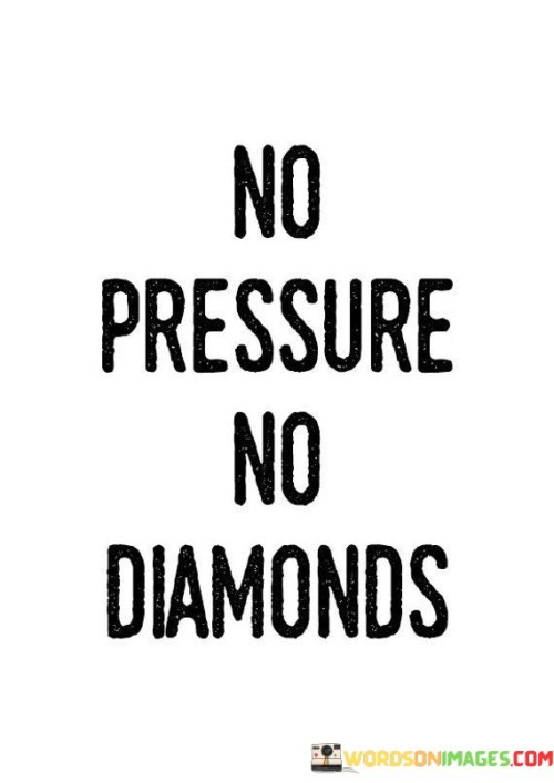 Pressure refines character. The quote suggests challenges mold us. It's about embracing difficulties. The speaker implies that, just as diamonds are formed under immense pressure, personal growth often occurs in the face of challenges. Pressure can bring out our best qualities, teaching resilience and determination.

Diamonds symbolize strength. The quote points to enduring value. It's about lasting worth. The speaker suggests that facing pressure and adversity can lead to inner strength and enduring qualities, highlighting that just like diamonds, individuals can become more valuable and resilient through trials.

Pressure births brilliance. The quote hints at transformation. It's about evolving under stress. The speaker implies that, similar to how diamonds are created through pressure and time, individuals can shine brightest when they embrace challenges and use them as opportunities for personal growth and self-discovery.