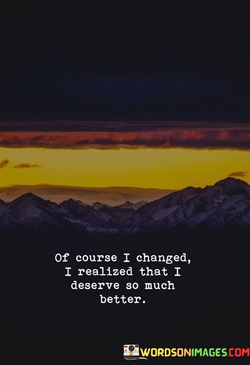 Of-Cource-I-Changed-I-Realized-That-I-Deserve-As-Much-Quotes.jpeg