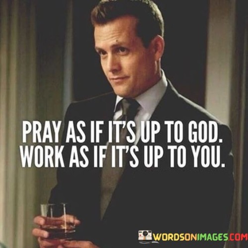 This quote, "Pray As If It's Up To God, Work As If It's Up To You," offers a balanced perspective on faith and effort. The first part, "Pray As If It's Up To God," encourages reliance on higher power, emphasizing the importance of faith and spiritual connection when facing challenges.

The second part, "Work As If It's Up To You," underscores the significance of personal responsibility and action. It reminds us that while prayer and faith are essential, they must be complemented by our diligent efforts and determination to achieve our goals.

In essence, this quote promotes a harmonious blend of faith and hard work. It suggests that we should trust in a divine plan but also recognize our role in shaping our destinies through our dedication and actions. It's a reminder to maintain a balanced approach, combining spiritual guidance with our own initiative to navigate life's journey effectively.