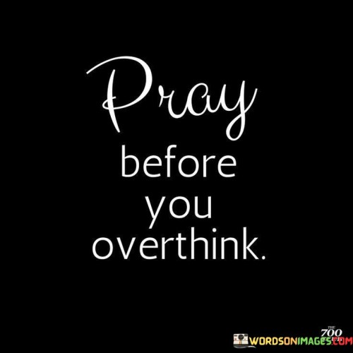 The quote "Pray Before You Overthink" offers valuable wisdom for managing life's challenges. It suggests that when faced with complex or overwhelming situations, it's often more beneficial to turn to prayer or meditation before diving into excessive overthinking.

This advice encourages individuals to seek solace, guidance, or clarity through prayer, meditation, or inner reflection. It implies that the answers or solutions we seek may become clearer when we calm our minds and connect with our inner selves.

In essence, this quote promotes a mindful and spiritually centered approach to problem-solving and decision-making, reminding us that sometimes, the best course of action is to pause, seek inner peace, and trust that a clearer perspective will emerge. It emphasizes the importance of faith, intuition, and a balanced mindset in navigating life's challenges.