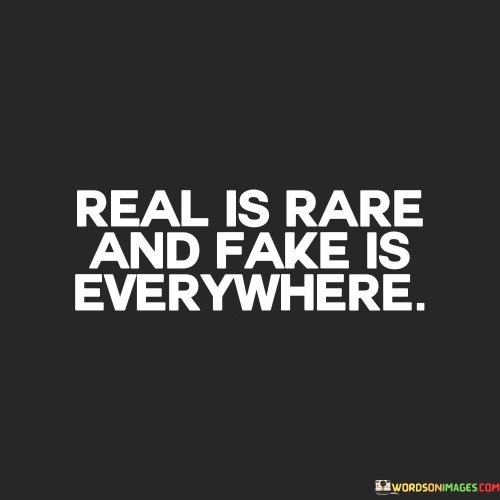 Genuine people and things are rare. The quote highlights authenticity's scarcity. It's about valuing what's real. The speaker implies that in a world filled with imitation and pretense, authenticity is a precious find, emphasizing the importance of cherishing and nurturing real relationships and experiences.

Deception is widespread. The quote points to the prevalence of falsehood. It's about recognizing illusions. The speaker suggests that falseness and deceit are abundant in today's society, underscoring the need for discernment and the ability to distinguish genuine from counterfeit in various aspects of life.

Authenticity stands out. The quote hints at the uniqueness of reality. It's about celebrating genuineness. The speaker implies that authenticity shines brightly amidst the sea of artificiality, promoting the idea that being true to oneself and valuing authenticity in others is a way to stand out and create meaningful connections in a world where fake is prevalent.