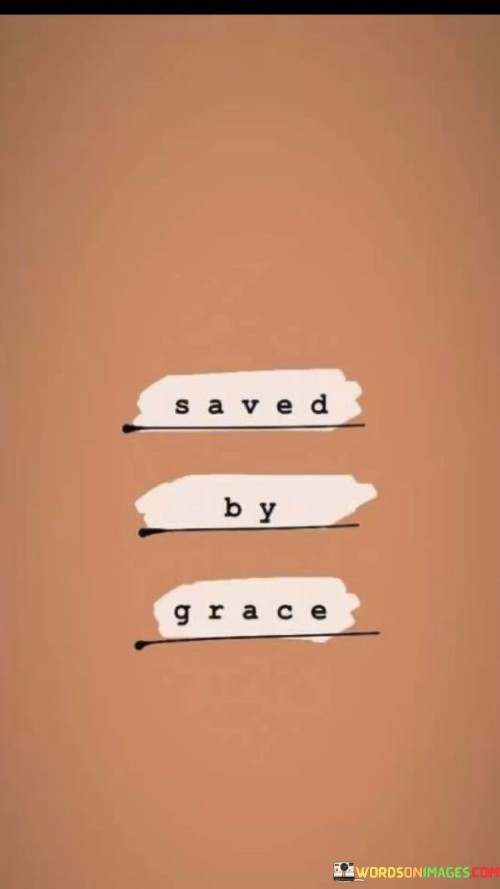 Rescued through divine kindness. The quote references spiritual salvation. It's about grace's impact. The speaker implies that the experience of being saved or redeemed is attributed to a higher power's benevolence and mercy, emphasizing a sense of gratitude and humility.

Forgiven and transformed by grace. The quote alludes to change. It's about redemption's effect. The speaker suggests that the power of grace can lead to personal growth and transformation, implying that the experience of being saved can have a profound impact on one's character and outlook.

Grace as a guiding light. The quote hints at spiritual guidance. It's about divine support. The speaker implies that being saved by grace can be a source of strength and comfort, promoting the idea that this concept serves as a reminder of the benevolence and protection offered by a higher force.