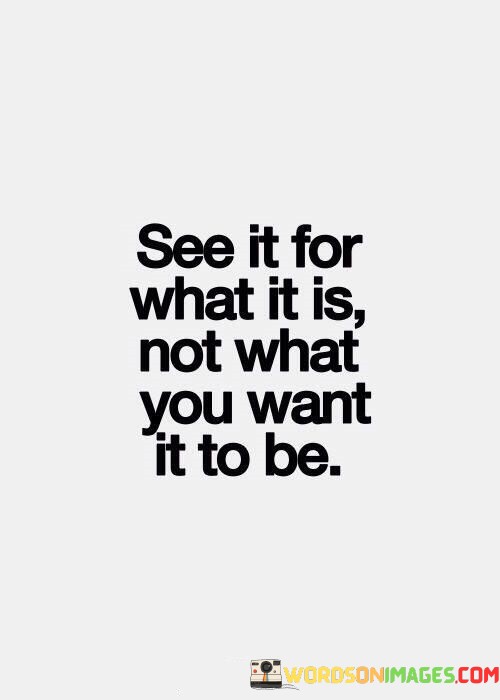 See-It-For-What-It-Is-Not-What-You-Want-It-To-Be-Quotes.jpeg