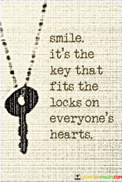 "Smile, it's the key that fits the locks on everyone's hearts." This quote beautifully captures the universal and transformative power of a simple smile.

The quote suggests that a smile is a universal language that can open hearts and create connections. Just as a key unlocks a door, a smile has the ability to break down barriers, foster positive interactions, and create a sense of warmth and acceptance.

By referring to "everyone's hearts," the quote implies that a smile has the potential to resonate with people from all walks of life. It's a gesture that transcends cultural and linguistic differences, reaching deep into the core of human emotions.

In essence, this quote underscores the profound impact of a smile in building relationships, fostering understanding, and spreading positivity. It encourages us to use this simple yet powerful gesture to create a more compassionate and connected world.