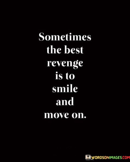 "Sometimes the best revenge is to smile and move on." This quote suggests a powerful and empowering approach to dealing with challenging situations and individuals.

The quote implies that instead of engaging in conflict or seeking vengeance, responding with a genuine smile and choosing to move forward can be a more effective and satisfying way to handle adversity.

The act of smiling in the face of difficulties symbolizes inner strength, resilience, and the ability to rise above negativity. Moving on signifies a focus on personal growth and well-being, rather than being consumed by negative emotions.

In essence, this quote embodies the idea that choosing positivity, inner peace, and personal progress is a powerful response to those who might have caused harm or negativity. It's a reminder that our reactions define us, and responding with grace and resilience can be a form of personal victory.