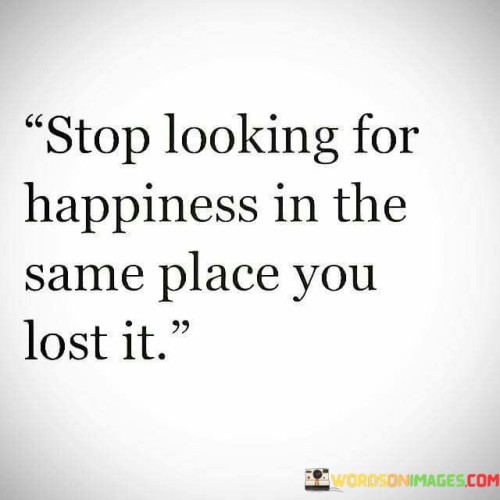 Stop-Looking-For-Happiness-In-The-Same-Place-You-Quotes.jpeg