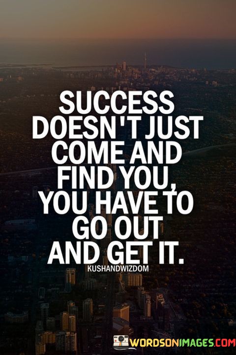 Success-Doesnt-Just-Come-And-Find-You-You-Have-Quotes.jpeg