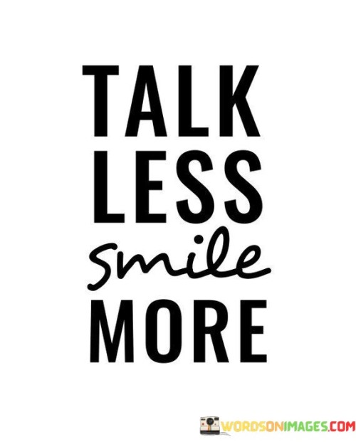 Speak sparingly, radiate positivity. The quote suggests minimalism in words. It's about communication and demeanor. The speaker implies that choosing words carefully and using fewer words can lead to better interactions, highlighting the power of nonverbal communication, like smiling, in conveying warmth and friendliness.

Smiles transcend language. The quote points to universal joy. It's about nonverbal connection. The speaker suggests that a smile can bridge linguistic barriers, promoting the idea that simple gestures of happiness can create meaningful connections and foster a sense of unity, regardless of language differences.

Positivity shapes interactions. The quote hints at amicable engagement. It's about charm. The speaker implies that maintaining a positive and approachable demeanor can enhance social interactions, underscoring the importance of creating a welcoming atmosphere through both words and facial expressions. It underscores that talk less, smile more can lead to more harmonious and enjoyable communication.