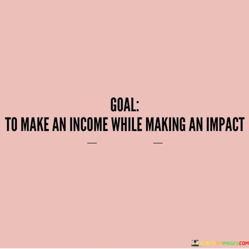 Earning money while creating positive change is the aim. Balancing income and impact means doing good while also supporting oneself. It's about achieving financial stability through meaningful actions that benefit others. This quote highlights the possibility of contributing to society while also sustaining one's livelihood.

The goal is twofold: generating revenue and leaving a meaningful mark. It's a combination of work that matters and pays off. It's showing that doing well can go hand in hand with doing good. This idea emphasizes the potential for a fulfilling life by aligning personal gain with positive contributions to the world.

Striving for both income and impact requires finding purposeful work. It's not just about making money; it's about making a difference. This quote encourages seeking opportunities that align with personal values and also bring financial reward. It underscores the concept that work can be more than just a means to an end—it can be a way to enrich lives and society.