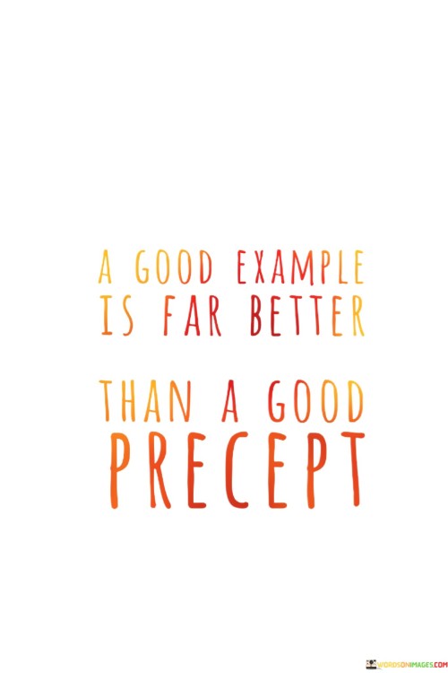 The quote emphasizes the power of leading by example. "Good example" signifies actions and behavior. "Better than a good precept" implies that actions speak louder than words. The quote conveys the idea that demonstrating virtuous behavior is more impactful and influential than merely preaching or giving advice.

The quote underscores the importance of authenticity and integrity. It highlights that people are more likely to be inspired and influenced by someone who practices what they preach. "Good precept" represents well-intentioned advice or guidance, while "good example" embodies living in accordance with those principles.

In essence, the quote speaks to the notion that actions carry more weight than words. It reflects the belief that personal conduct and behavior can serve as a powerful source of inspiration and influence, emphasizing the importance of aligning one's actions with their values and principles to set a positive example for others to follow.