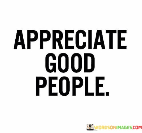 This succinct quote reminds us of the importance of recognizing and valuing the positive individuals in our lives. "Appreciate" suggests showing gratitude and acknowledging their worth. "Good people" refer to those who exhibit kindness, integrity, and positivity in their actions and interactions.

The quote underscores the significance of gratitude and acknowledgment. It serves as a reminder to express our appreciation for the people who bring goodness into our lives. "Good people" symbolize those who contribute to our well-being, highlighting the need to reciprocate their kindness and positivity.

In essence, the quote speaks to the importance of cultivating gratitude and recognizing the individuals who make a positive impact on our lives. It encourages us to acknowledge and appreciate the good-hearted people who contribute to our happiness and the betterment of society, fostering a culture of positivity and kindness.