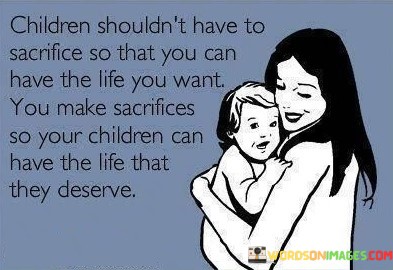 Children-Shouldnt-Have-To-Sacrifice-So-That-You-Can-Have-The-Life-You-Want-Quotes.jpeg