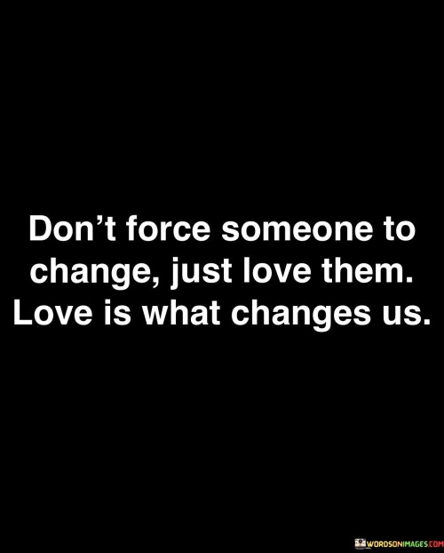 Don't Force Someone To Change Just Love Them Quotes