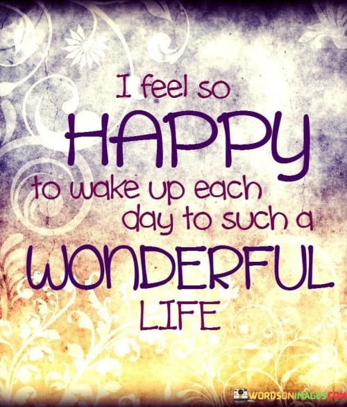 I-Feel-So-Happy-To-Wake-Up-Each-Day-To-Such-A-Wonderful-Life-Quotes.jpeg