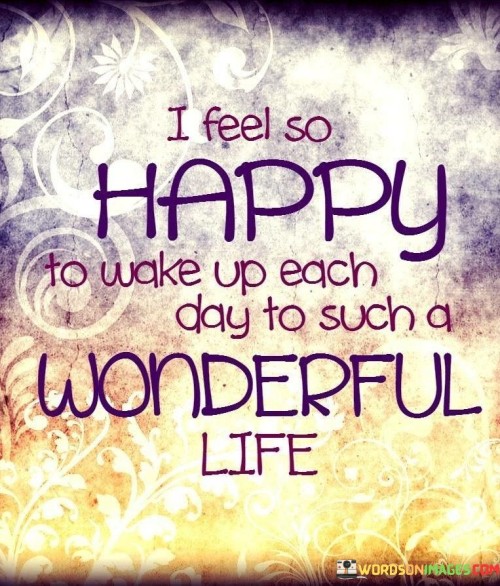 I Feel So Happy To Wake Up Each Day To Such A Wonderful Life Quotes