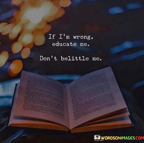 If I'm Wrong Educate Me Don't Belittle Me Quotes