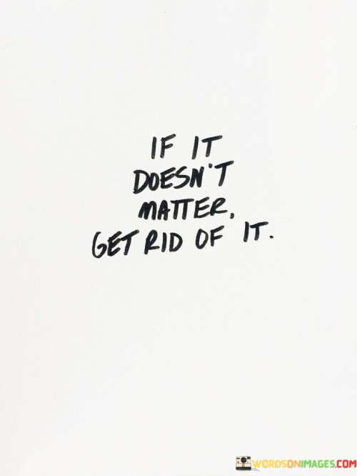 If It Doesn't Matter Get Rid Of It Quotes