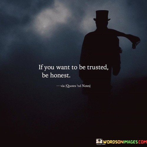 This quote means that if you want others to believe in you, you need to tell the truth. When you're honest and straightforward, people are more likely to trust you. Trust is built on being truthful and not hiding things.

It's like saying that trust is like a bridge between people, and honesty is the bricks that build that bridge. When you're open about your thoughts and actions, people can rely on you. Being dishonest can break that bridge and make it hard for others to have confidence in you.

This saying highlights the connection between honesty and trust. It's a reminder that if you want others to have faith in you, you need to show them that you're sincere and transparent. Honesty is the foundation of strong relationships and a solid reputation. So, if you want to earn trust, being truthful is the key.