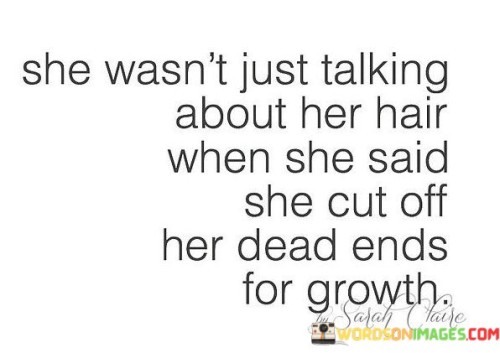 In this quote, the speaker uses a metaphor to convey a deeper message about personal growth and self-improvement. The phrase "cut off her dead ends" is typically associated with hair care, where trimming split or damaged ends promotes healthier growth. However, the speaker implies that the same concept applies to one's life. By letting go of negative influences, unproductive habits, or toxic relationships, individuals can create space for personal growth and positive change. It suggests that making difficult decisions and sacrifices can lead to a brighter future.

Furthermore, this quote underscores the importance of self-care and self-awareness. It suggests that taking care of oneself, mentally and emotionally, is essential for personal development. Just as pruning hair encourages healthier growth, addressing personal issues and eliminating what holds us back can pave the way for a more fulfilling life journey. It emphasizes the idea that self-improvement often requires letting go of what no longer serves us.

Ultimately, the quote serves as a reminder that growth is a continuous process that requires conscious effort and the willingness to shed what is no longer beneficial. Whether it's physical, emotional, or mental, cutting off "dead ends" in our lives can lead to