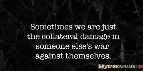 Sometimes We Are Just The Collateral Damage In Someone Quotes