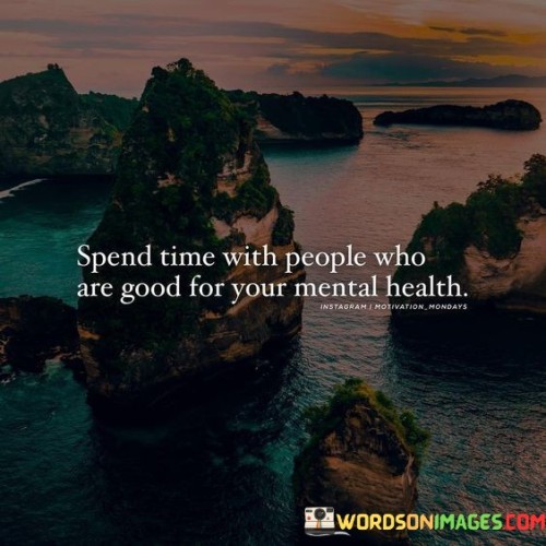 The quote underscores the importance of surrounding oneself with positive and supportive individuals. "Spend time with people" emphasizes the social aspect of mental health. "Good for your mental health" signifies individuals who contribute positively to one's emotional well-being.

The quote highlights the impact of social connections on mental health. It suggests that spending time with those who offer emotional support, understanding, and encouragement can be a vital aspect of maintaining good mental health.

In essence, the quote speaks to the significance of nurturing healthy relationships. It conveys the idea that surrounding oneself with people who promote emotional well-being and provide a positive, uplifting environment can be a valuable step toward maintaining and improving mental health. It underscores the importance of self-care, including choosing the right company, to promote mental and emotional well-being.