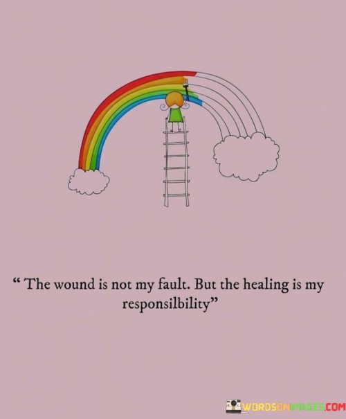 I didn't cause the wound, but making it heal is up to me. This quote means that while you might not be responsible for the initial harm or pain you experience, you have the power to take control of your own healing process. Even if someone else caused the hurt, you are the one who needs to take steps to recover.

It's like saying that life can bring troubles that are beyond your control, like a wound you didn't inflict on yourself. But once you acknowledge the pain, it becomes your responsibility to work on getting better. Healing requires effort, just like taking care of a wound to prevent infection and promote recovery.

This saying highlights the idea of self-care and personal growth. Blaming others for the wounds you have won't help you heal. Instead, it's about taking ownership of your healing journey and doing what you can to overcome the pain. Even if the wound wasn't your fault, the path to healing lies in your hands. So, while the hurt might not be your doing, the mending is your duty.